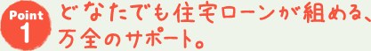 どなたでも住宅ローンが組める、万全のサポート。
