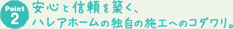 安心と信頼を築く、ハレアホームの独自の施工へのコダワリ。
